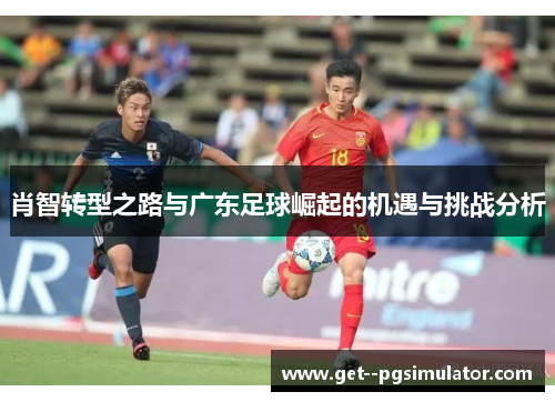 肖智转型之路与广东足球崛起的机遇与挑战分析