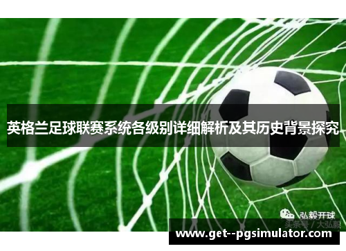 英格兰足球联赛系统各级别详细解析及其历史背景探究