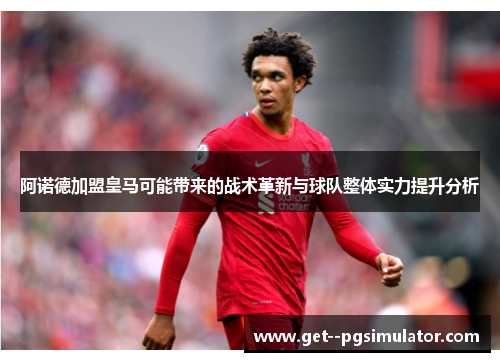 阿诺德加盟皇马可能带来的战术革新与球队整体实力提升分析