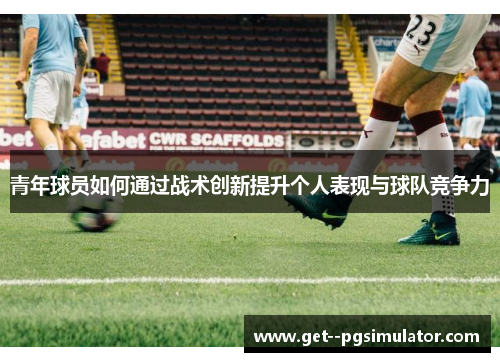 青年球员如何通过战术创新提升个人表现与球队竞争力